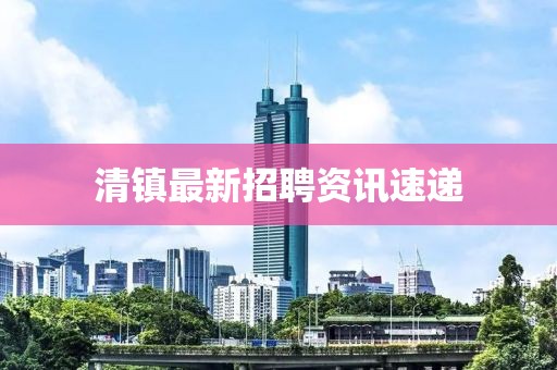 清镇最新招聘资讯速递