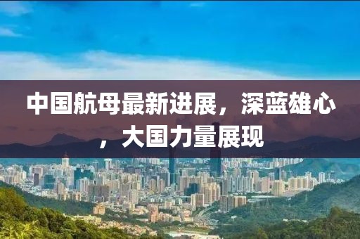 中国航母最新进展，深蓝雄心，大国力量展现