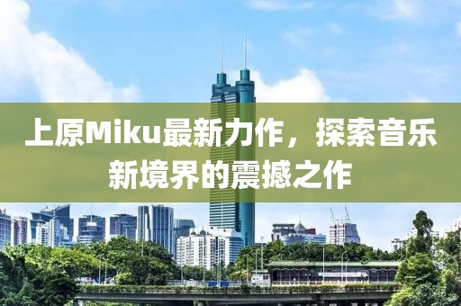 上原Miku最新力作，探索音乐新境界的震撼之作