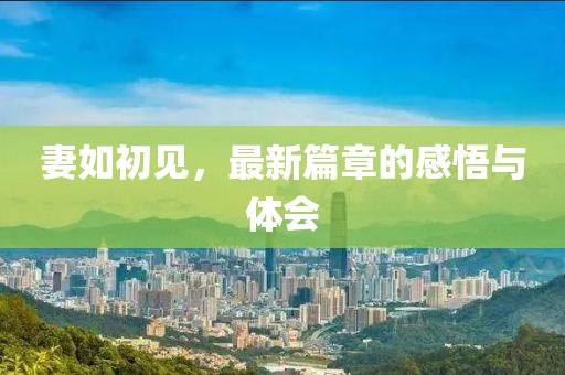 妻如初见，最新篇章的感悟与体会