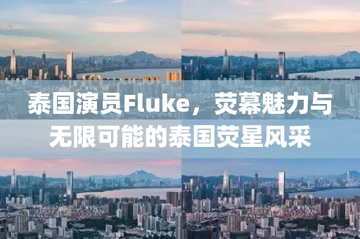 泰国演员Fluke，荧幕魅力与无限可能的泰国荧星风采