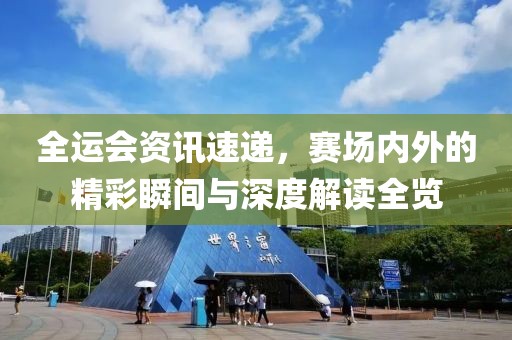 全运会资讯速递，赛场内外的精彩瞬间与深度解读全览
