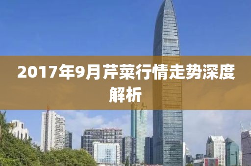 2017年9月芹菜行情走势深度解析