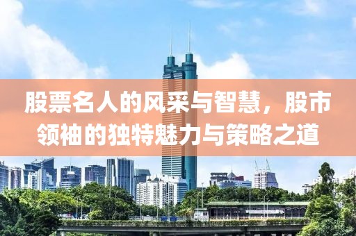 股票名人的风采与智慧，股市领袖的独特魅力与策略之道