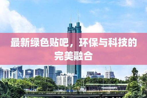 最新绿色贴吧，环保与科技的完美融合