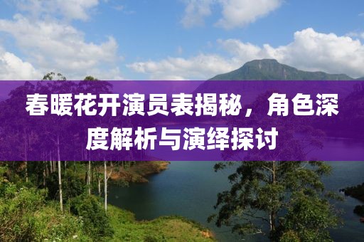 春暖花开演员表揭秘，角色深度解析与演绎探讨