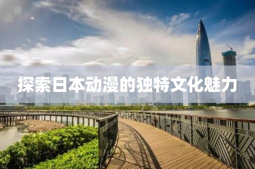 探索日本动漫的独特文化魅力