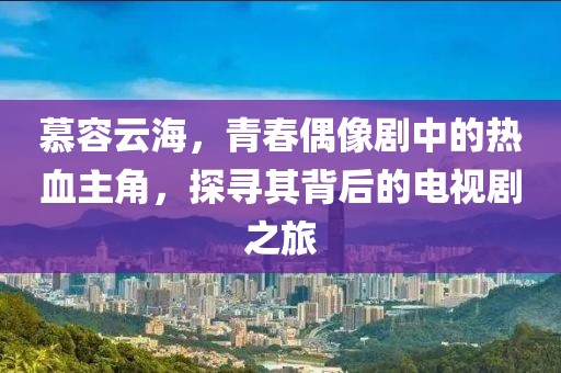慕容云海，青春偶像剧中的热血主角，探寻其背后的电视剧之旅