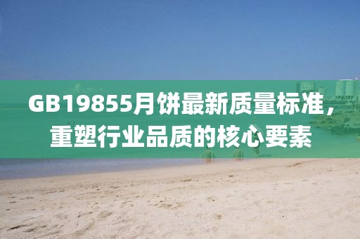 GB19855月饼最新质量标准，重塑行业品质的核心要素