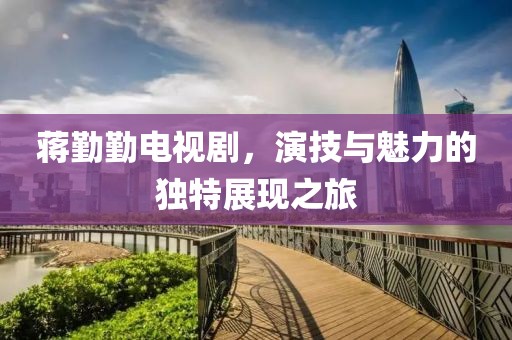 蒋勤勤电视剧，演技与魅力的独特展现之旅