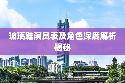 玻璃鞋演员表及角色深度解析揭秘