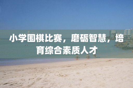 小学围棋比赛，磨砺智慧，培育综合素质人才