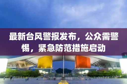 最新台风警报发布，公众需警惕，紧急防范措施启动