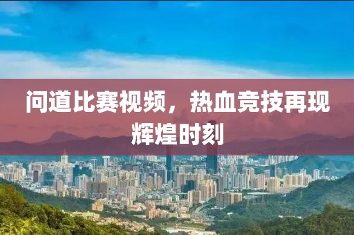 问道比赛视频，热血竞技再现辉煌时刻