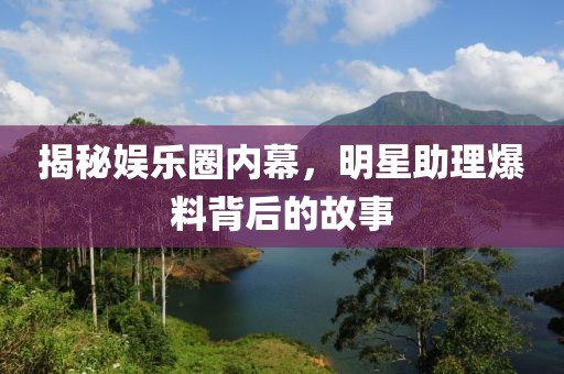 揭秘娱乐圈内幕，明星助理爆料背后的故事