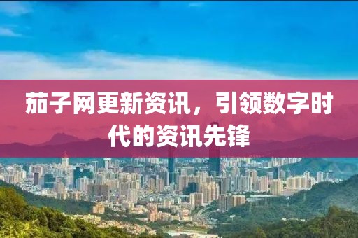 茄子网更新资讯，引领数字时代的资讯先锋