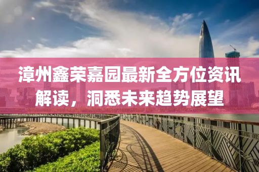 漳州鑫荣嘉园最新全方位资讯解读，洞悉未来趋势展望