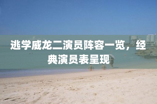 逃学威龙二演员阵容一览，经典演员表呈现