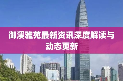御溪雅苑最新资讯深度解读与动态更新