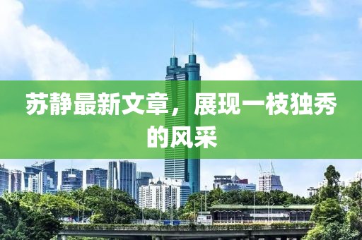 苏静最新文章，展现一枝独秀的风采