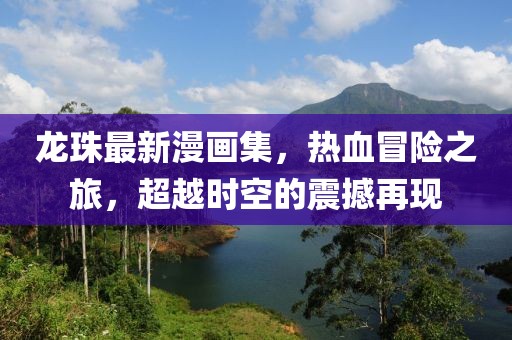 龙珠最新漫画集，热血冒险之旅，超越时空的震撼再现