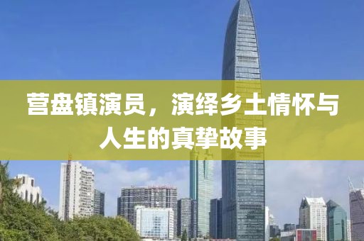 营盘镇演员，演绎乡土情怀与人生的真挚故事