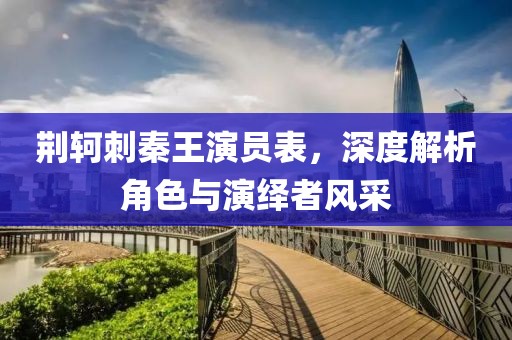 荆轲刺秦王演员表，深度解析角色与演绎者风采