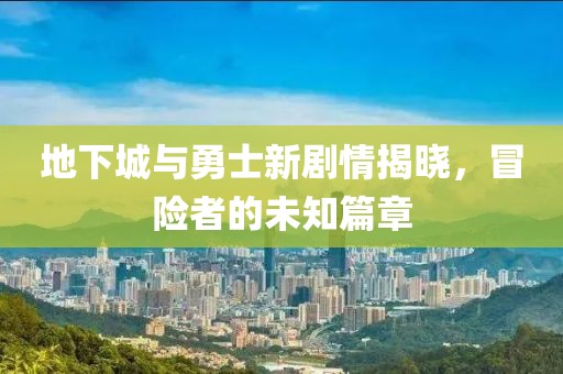 地下城与勇士新剧情揭晓，冒险者的未知篇章