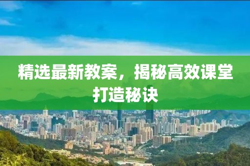 精选最新教案，揭秘高效课堂打造秘诀