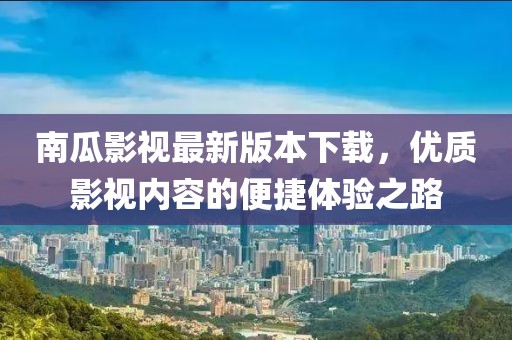 南瓜影视最新版本下载，优质影视内容的便捷体验之路