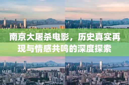 南京大屠杀电影，历史真实再现与情感共鸣的深度探索