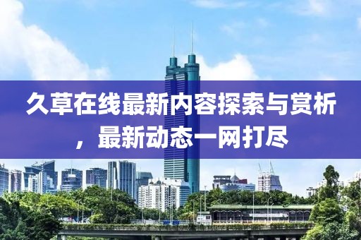 久草在线最新内容探索与赏析，最新动态一网打尽