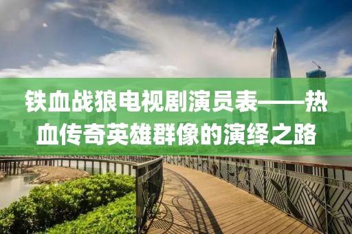 铁血战狼电视剧演员表——热血传奇英雄群像的演绎之路