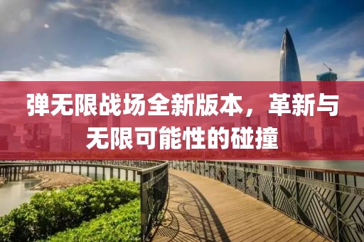 弹无限战场全新版本，革新与无限可能性的碰撞