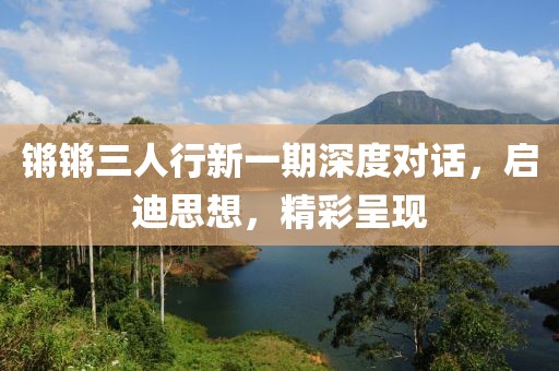 锵锵三人行新一期深度对话，启迪思想，精彩呈现