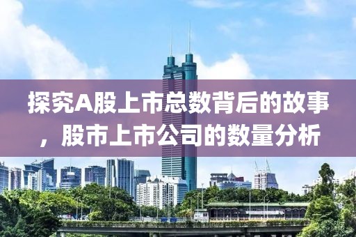 探究A股上市总数背后的故事，股市上市公司的数量分析
