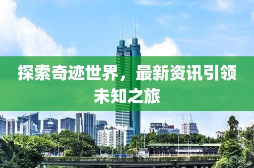 探索奇迹世界，最新资讯引领未知之旅