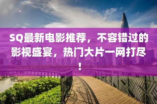 SQ最新电影推荐，不容错过的影视盛宴，热门大片一网打尽！