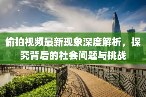 偷拍视频最新现象深度解析，探究背后的社会问题与挑战