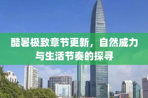 酷暑极致章节更新，自然威力与生活节奏的探寻