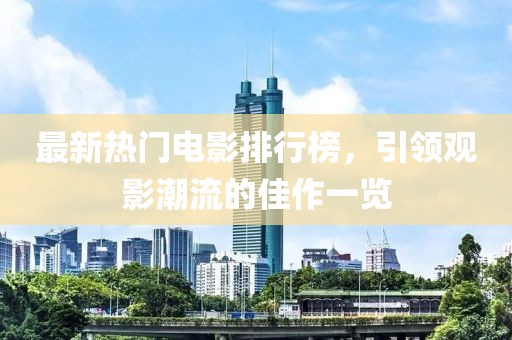 最新热门电影排行榜，引领观影潮流的佳作一览