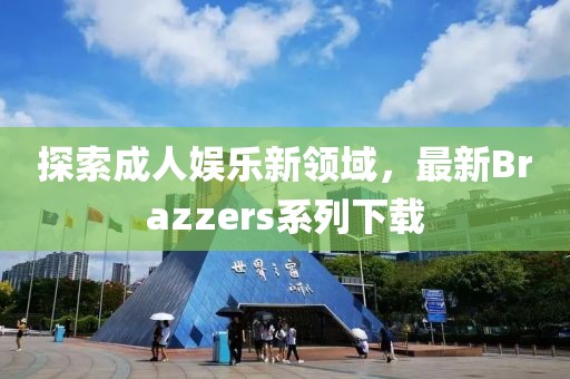 探索成人娱乐新领域，最新Brazzers系列下载