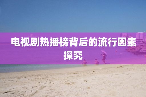 电视剧热播榜背后的流行因素探究