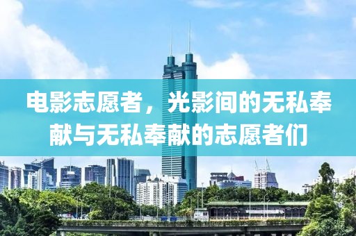 电影志愿者，光影间的无私奉献与无私奉献的志愿者们
