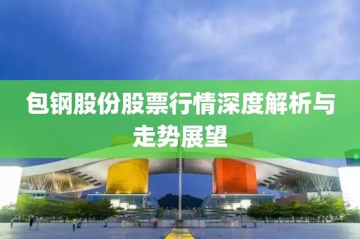 包钢股份股票行情深度解析与走势展望
