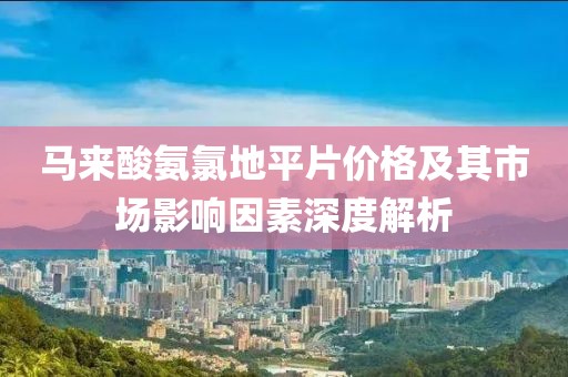 马来酸氨氯地平片价格及其市场影响因素深度解析