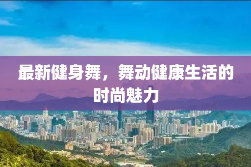 最新健身舞，舞动健康生活的时尚魅力