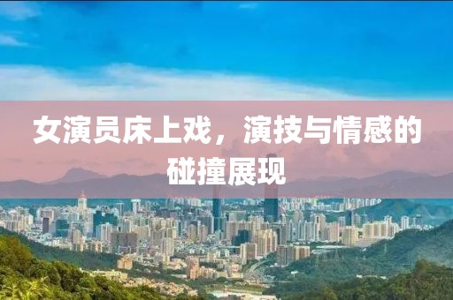 女演员床上戏，演技与情感的碰撞展现