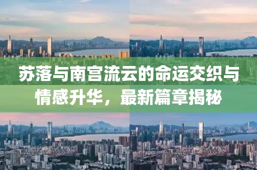 苏落与南宫流云的命运交织与情感升华，最新篇章揭秘