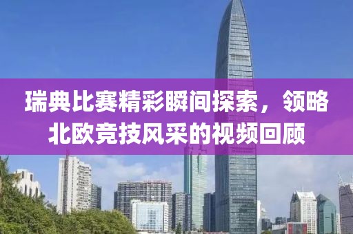 瑞典比赛精彩瞬间探索，领略北欧竞技风采的视频回顾